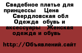 Свадебное платье для принцессы  › Цена ­ 8 000 - Свердловская обл. Одежда, обувь и аксессуары » Женская одежда и обувь   